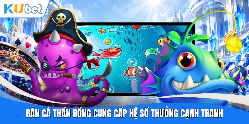 Bắn cá thần rồng cung cấp hệ số thưởng cạnh tranh