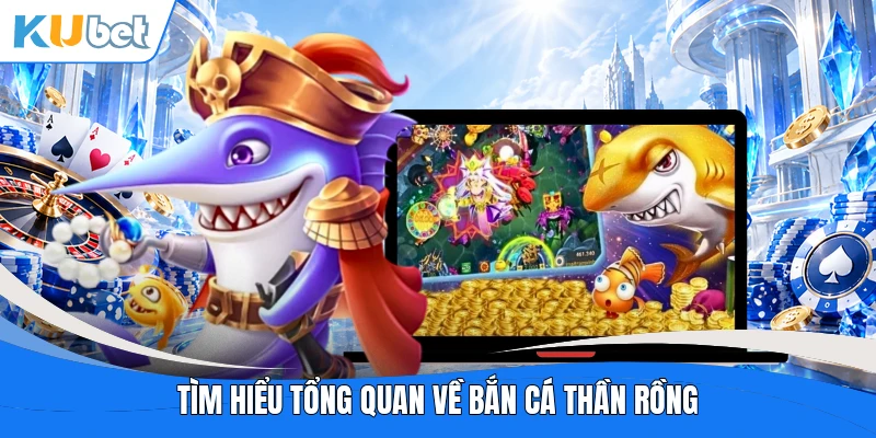 Tìm hiểu tổng quan về Bắn cá thần rồng